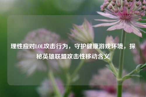 理性应对LOL攻击行为,守护健康游戏环境,探秘英雄联盟攻击性移动含义
