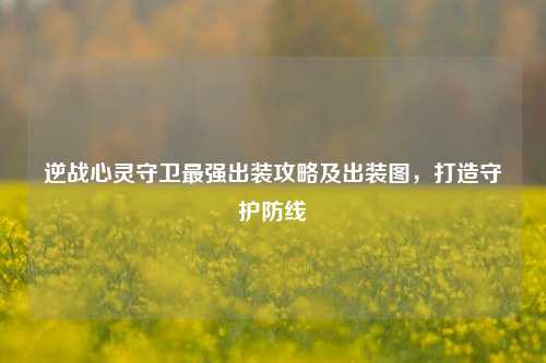 逆战心灵守卫最强出装攻略及出装图,打造守护防线