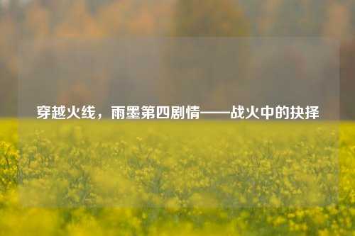 穿越火线,雨墨第四剧情——战火中的抉择