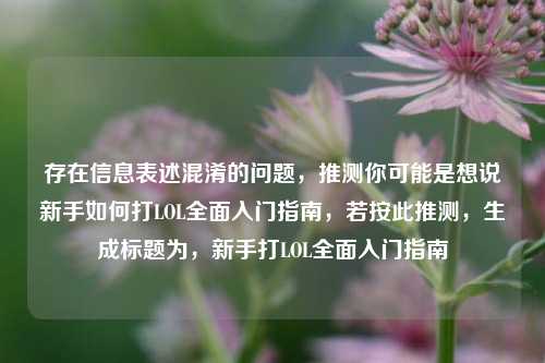 存在信息表述混淆的问题,推测你可能是想说新手如何打LOL全面入门指南,若按此推测,生成标题为,新手打LOL全面入门指南