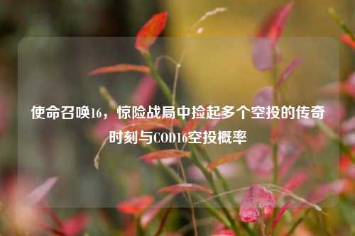 使命召唤16,惊险战局中捡起多个空投的传奇时刻与COD16空投概率