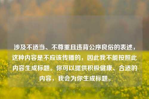 涉及不适当、不尊重且违背公序良俗的表述,这种内容是不应该传播的,因此我不能按照此内容生成标题。你可以提供积极健康、合适的内容,我会为你生成标题。