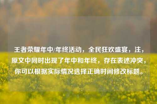 王者荣耀年中/年终活动，全民狂欢盛宴，注，原文中同时出现了年中和年终，存在表述冲突，你可以根据实际情况选择正确时间修改标题。