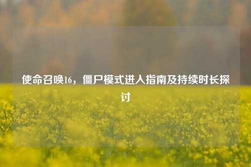 使命召唤16,僵尸模式进入指南及持续时长探讨