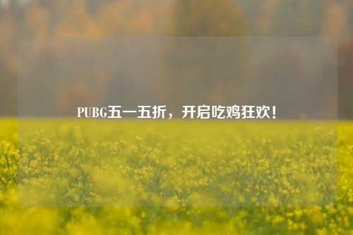 PUBG五一五折，开启吃鸡狂欢！