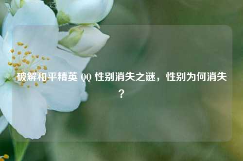 破解和平精英 QQ 性别消失之谜，性别为何消失？