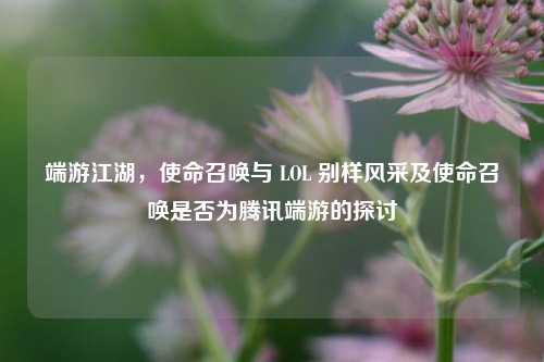 端游江湖,使命召唤与 LOL 别样风采及使命召唤是否为腾讯端游的探讨
