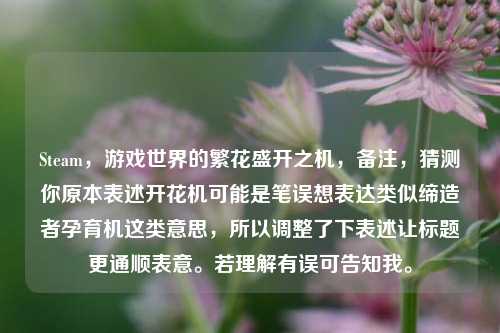Steam,游戏世界的繁花盛开之机,备注,猜测你原本表述开花机可能是笔误想表达类似缔造者孕育机这类意思,所以调整了下表述让标题更通顺表意。若理解有误可告知我。