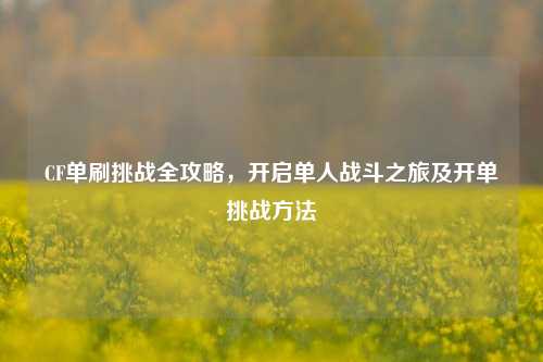 CF单刷挑战全攻略,开启单人战斗之旅及开单挑战方法