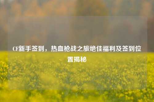 CF新手签到,热血枪战之旅绝佳福利及签到位置揭秘