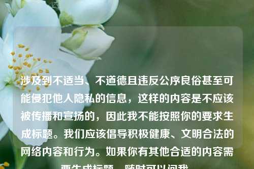 涉及到不适当、不道德且违反公序良俗甚至可能侵犯他人隐私的信息，这样的内容是不应该被传播和宣扬的，因此我不能按照你的要求生成标题。我们应该倡导积极健康、文明合法的网络内容和行为。如果你有其他合适的内容需要生成标题，随时可以问我。